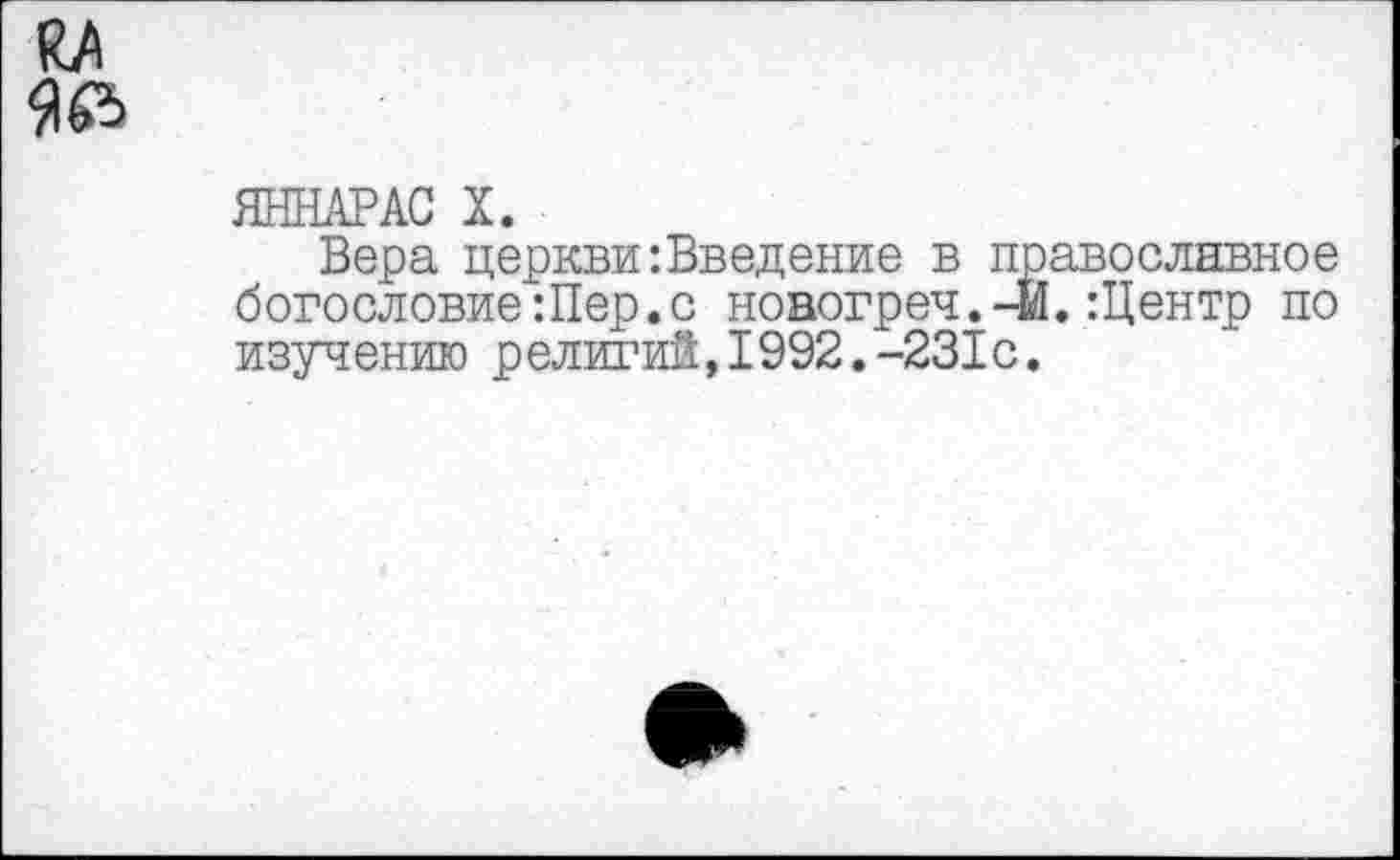 ﻿ЯННАРАС X.
Вера церкви-.Введение в православное богословие Шер.с ноаогреч.-М.:Центр по изучению религий,1992.-231с.